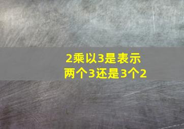 2乘以3是表示两个3还是3个2