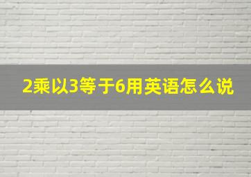 2乘以3等于6用英语怎么说