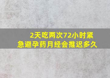 2天吃两次72小时紧急避孕药月经会推迟多久