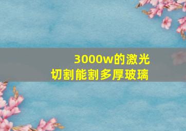 3000w的激光切割能割多厚玻璃