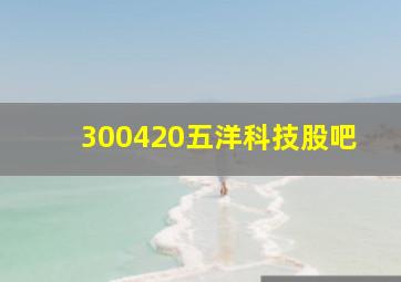 300420五洋科技股吧