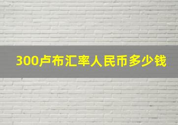 300卢布汇率人民币多少钱