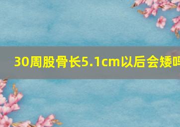 30周股骨长5.1cm以后会矮吗