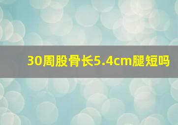 30周股骨长5.4cm腿短吗