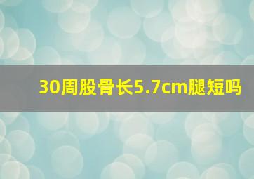 30周股骨长5.7cm腿短吗