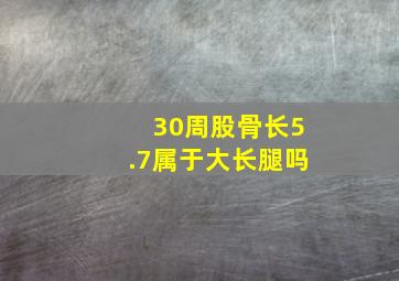 30周股骨长5.7属于大长腿吗