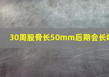 30周股骨长50mm后期会长吗