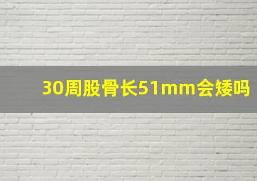 30周股骨长51mm会矮吗