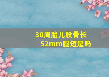 30周胎儿股骨长52mm腿短是吗