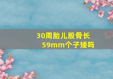 30周胎儿股骨长59mm个子矮吗