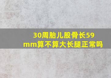 30周胎儿股骨长59mm算不算大长腿正常吗