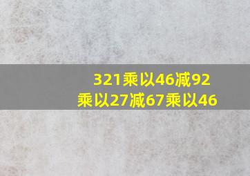 321乘以46减92乘以27减67乘以46