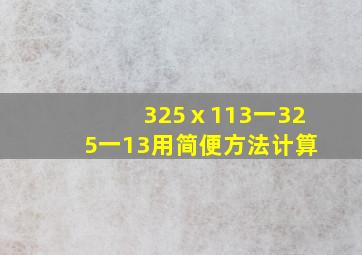 325ⅹ113一325一13用简便方法计算