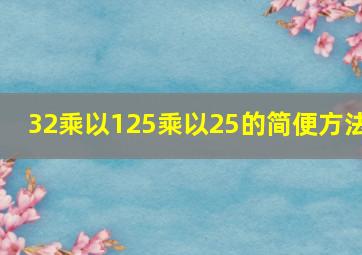 32乘以125乘以25的简便方法