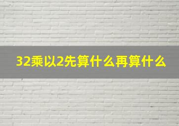 32乘以2先算什么再算什么