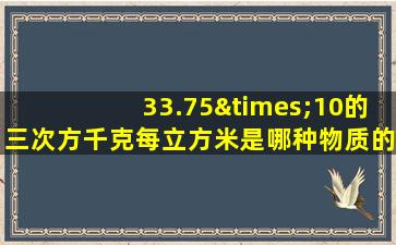 33.75×10的三次方千克每立方米是哪种物质的密度