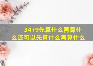 34+9先算什么再算什么还可以先算什么再算什么