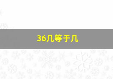 36几等于几