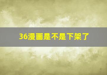 36漫画是不是下架了