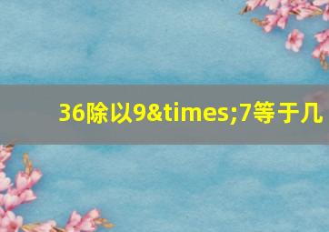 36除以9×7等于几