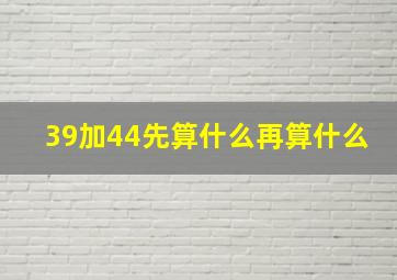 39加44先算什么再算什么