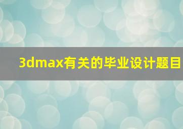 3dmax有关的毕业设计题目