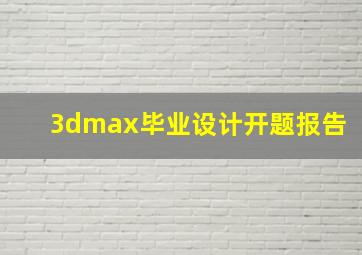 3dmax毕业设计开题报告