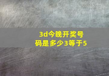 3d今晚开奖号码是多少3等于5