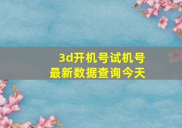 3d开机号试机号最新数据查询今天