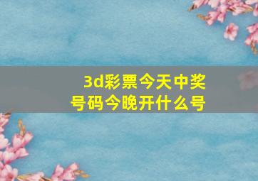 3d彩票今天中奖号码今晚开什么号