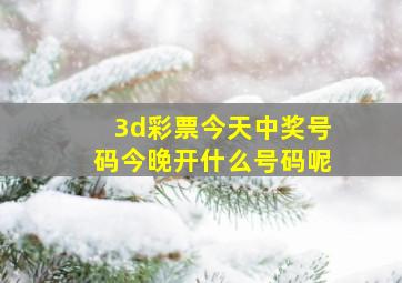 3d彩票今天中奖号码今晚开什么号码呢