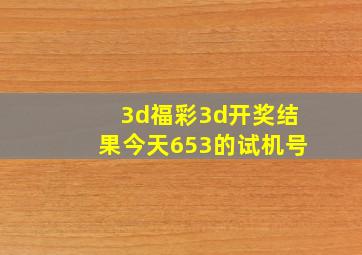 3d福彩3d开奖结果今天653的试机号