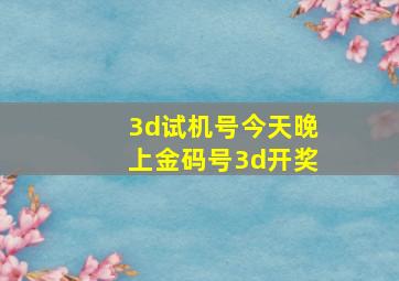 3d试机号今天晚上金码号3d开奖