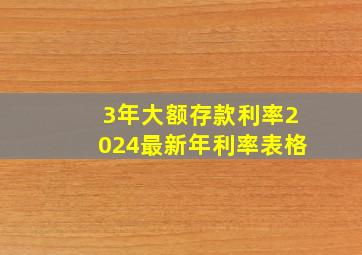 3年大额存款利率2024最新年利率表格