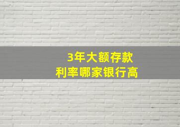 3年大额存款利率哪家银行高