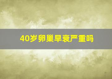 40岁卵巢早衰严重吗