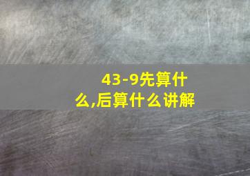 43-9先算什么,后算什么讲解