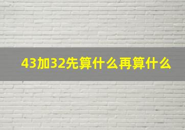 43加32先算什么再算什么