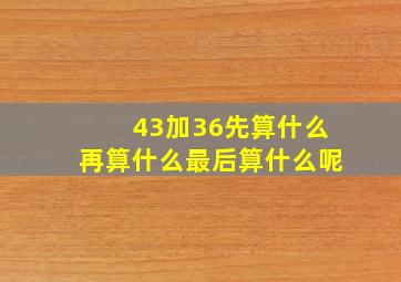 43加36先算什么再算什么最后算什么呢