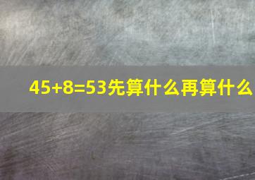 45+8=53先算什么再算什么