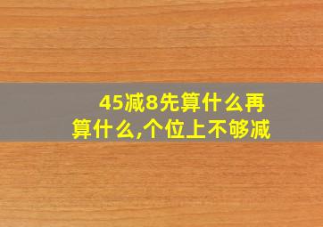 45减8先算什么再算什么,个位上不够减