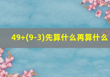 49+(9-3)先算什么再算什么