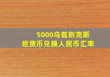 5000乌兹别克斯坦货币兑换人民币汇率