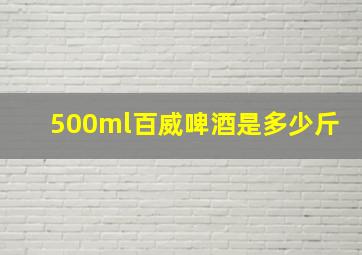 500ml百威啤酒是多少斤