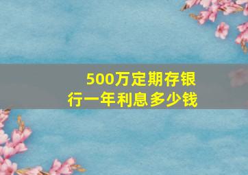 500万定期存银行一年利息多少钱