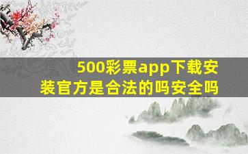 500彩票app下载安装官方是合法的吗安全吗