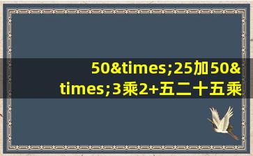 50×25加50×3乘2+五二十五乘3×2等于几