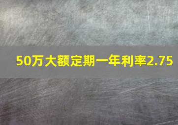 50万大额定期一年利率2.75