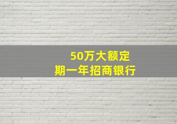 50万大额定期一年招商银行