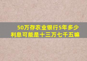 50万存农业银行5年多少利息可能是十三万七千五嘛